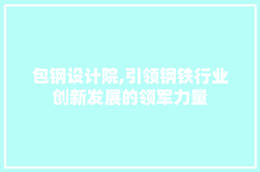 包钢设计院,引领钢铁行业创新发展的领军力量 包钢设计院,引领钢铁行业创新发展的领军力量 必应SEO