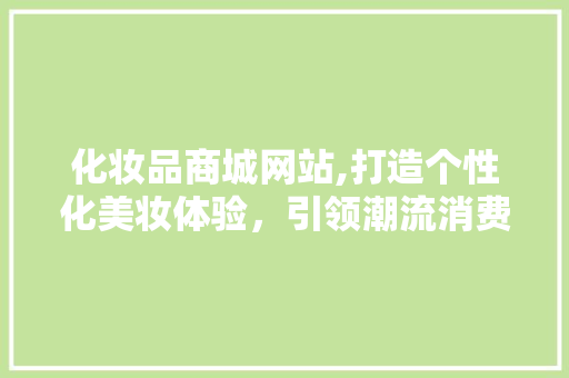 化妆品商城网站,打造个性化美妆体验，引领潮流消费新趋势