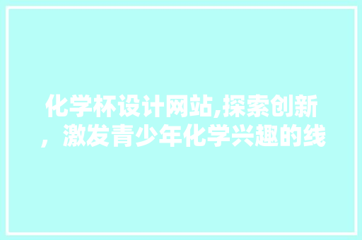 化学杯设计网站,探索创新，激发青少年化学兴趣的线上平台 化学杯设计网站,探索创新，激发青少年化学兴趣的线上平台 必应SEO