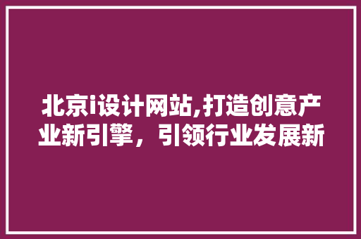 北京i设计网站,打造创意产业新引擎，引领行业发展新潮流 北京i设计网站,打造创意产业新引擎，引领行业发展新潮流 搜狗SEO