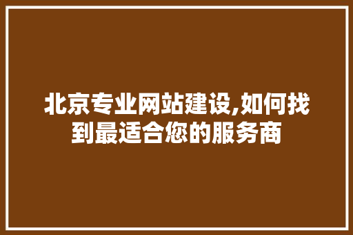 北京专业网站建设,如何找到最适合您的服务商