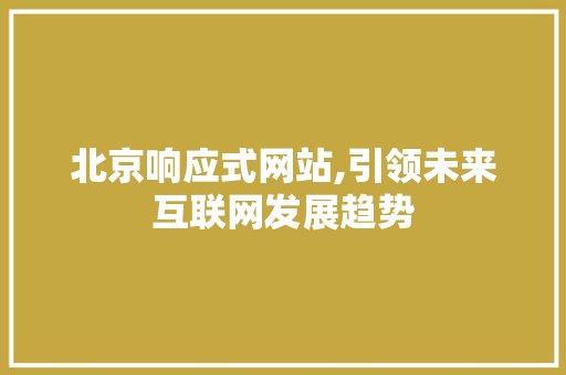 北京响应式网站,引领未来互联网发展趋势 北京响应式网站,引领未来互联网发展趋势 百度SEO