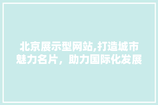 北京展示型网站,打造城市魅力名片，助力国际化发展