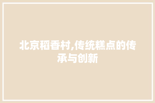 北京稻香村,传统糕点的传承与创新