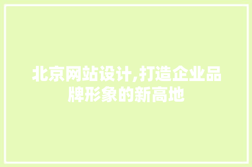 北京网站设计,打造企业品牌形象的新高地
