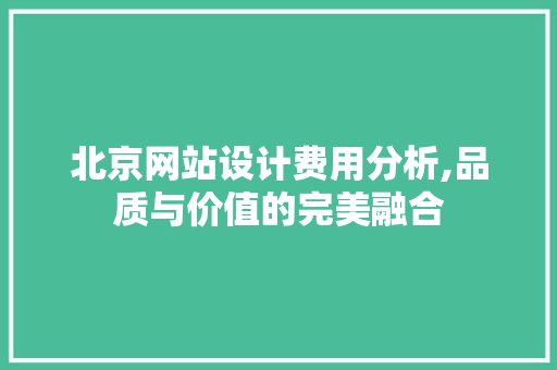 北京网站设计费用分析,品质与价值的完美融合
