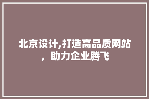 北京设计,打造高品质网站，助力企业腾飞 北京设计,打造高品质网站，助力企业腾飞 网站建设公司