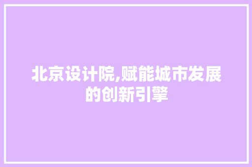 北京设计院,赋能城市发展的创新引擎 北京设计院,赋能城市发展的创新引擎 神马SEO