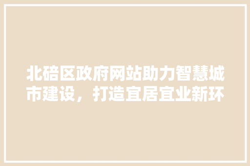 北碚区政府网站助力智慧城市建设，打造宜居宜业新环境 北碚区政府网站助力智慧城市建设，打造宜居宜业新环境 神马SEO