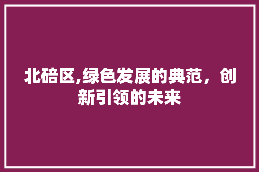 北碚区,绿色发展的典范，创新引领的未来