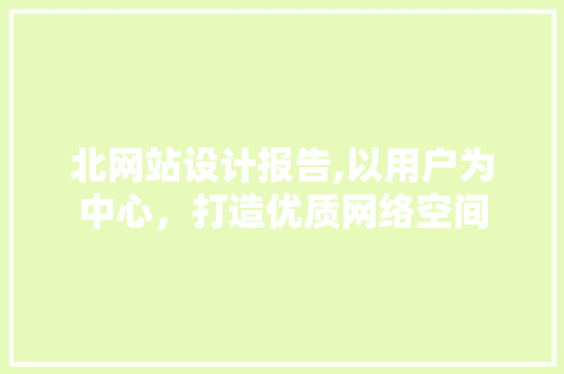 北网站设计报告,以用户为中心，打造优质网络空间
