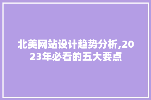 北美网站设计趋势分析,2023年必看的五大要点