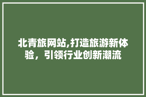 北青旅网站,打造旅游新体验，引领行业创新潮流