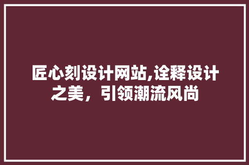 匠心刻设计网站,诠释设计之美，引领潮流风尚