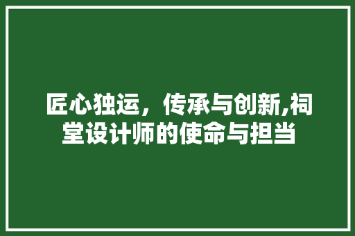 匠心独运，传承与创新,祠堂设计师的使命与担当