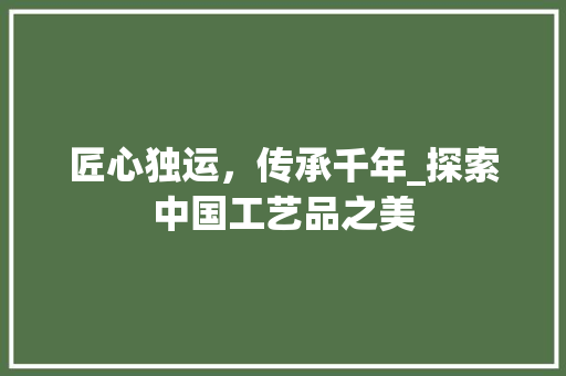 匠心独运，传承千年_探索中国工艺品之美 匠心独运，传承千年_探索中国工艺品之美 必应SEO