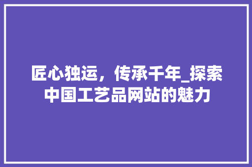 匠心独运，传承千年_探索中国工艺品网站的魅力