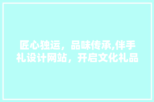 匠心独运，品味传承,伴手礼设计网站，开启文化礼品新篇章