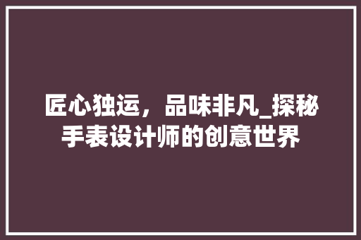 匠心独运，品味非凡_探秘手表设计师的创意世界