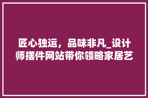匠心独运，品味非凡_设计师摆件网站带你领略家居艺术之美 匠心独运，品味非凡_设计师摆件网站带你领略家居艺术之美 必应SEO