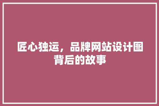 匠心独运，品牌网站设计图背后的故事 匠心独运，品牌网站设计图背后的故事 百度SEO