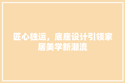 匠心独运，底座设计引领家居美学新潮流 匠心独运，底座设计引领家居美学新潮流 百度SEO