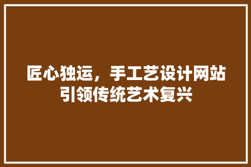 匠心独运，手工艺设计网站引领传统艺术复兴 匠心独运，手工艺设计网站引领传统艺术复兴 神马SEO