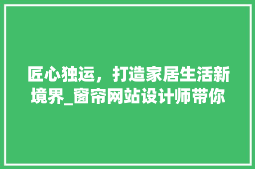 匠心独运，打造家居生活新境界_窗帘网站设计师带你领略窗帘设计之美