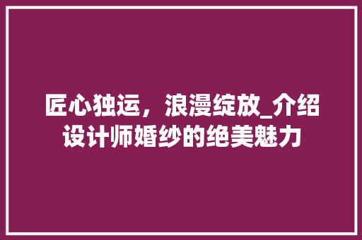 匠心独运，浪漫绽放_介绍设计师婚纱的绝美魅力 匠心独运，浪漫绽放_介绍设计师婚纱的绝美魅力 SEO关键词
