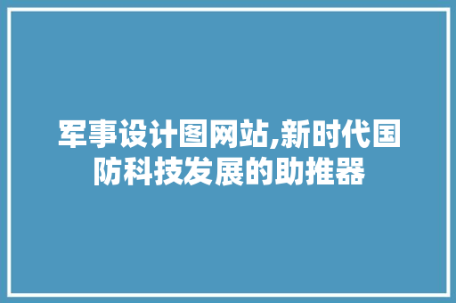军事设计图网站,新时代国防科技发展的助推器