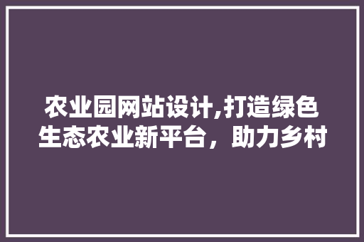 农业园网站设计,打造绿色生态农业新平台，助力乡村振兴 农业园网站设计,打造绿色生态农业新平台，助力乡村振兴 网站建设公司