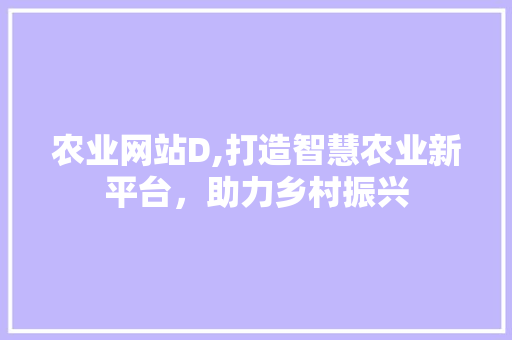 农业网站D,打造智慧农业新平台，助力乡村振兴