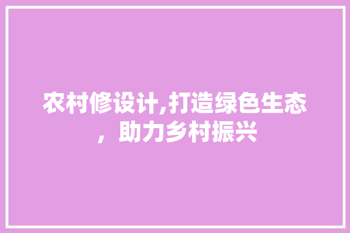 农村修设计,打造绿色生态，助力乡村振兴