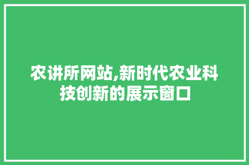 农讲所网站,新时代农业科技创新的展示窗口