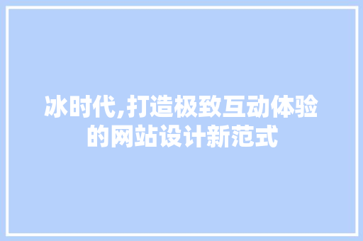 冰时代,打造极致互动体验的网站设计新范式