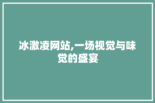 冰激凌网站,一场视觉与味觉的盛宴