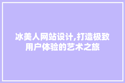 冰美人网站设计,打造极致用户体验的艺术之旅