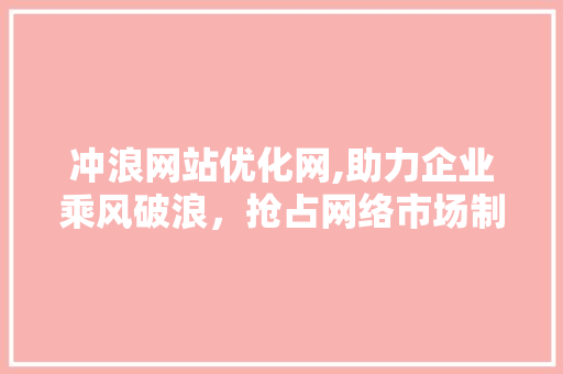 冲浪网站优化网,助力企业乘风破浪，抢占网络市场制高点 冲浪网站优化网,助力企业乘风破浪，抢占网络市场制高点 神马SEO