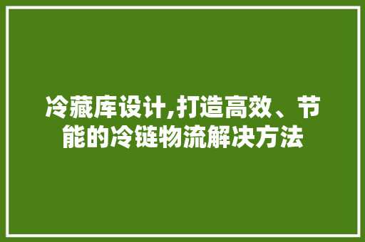 冷藏库设计,打造高效、节能的冷链物流解决方法 冷藏库设计,打造高效、节能的冷链物流解决方法 百度SEO