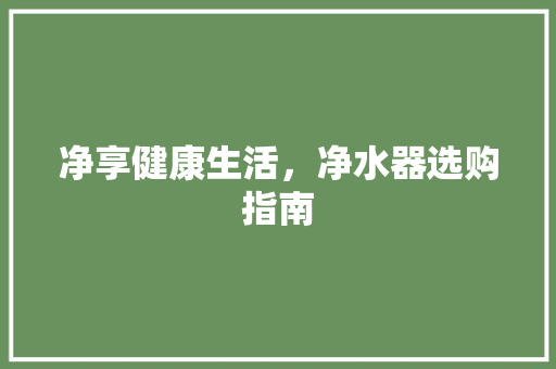净享健康生活，净水器选购指南