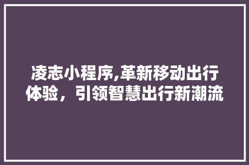 凌志小程序,革新移动出行体验，引领智慧出行新潮流 凌志小程序,革新移动出行体验，引领智慧出行新潮流 神马SEO