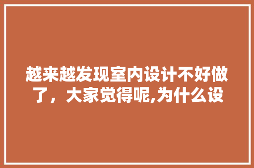 越来越发现室内设计不好做了，大家觉得呢,为什么设计不好做呢。 越来越发现室内设计不好做了，大家觉得呢,为什么设计不好做呢。 神马SEO