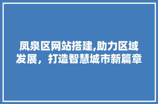 凤泉区网站搭建,助力区域发展，打造智慧城市新篇章 凤泉区网站搭建,助力区域发展，打造智慧城市新篇章 必应SEO