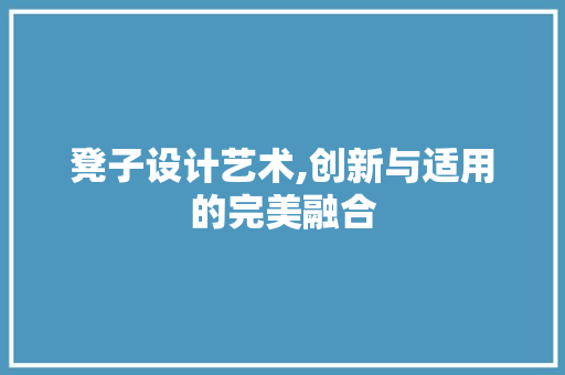 凳子设计艺术,创新与适用的完美融合