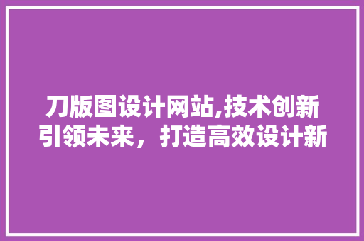 刀版图设计网站,技术创新引领未来，打造高效设计新范式