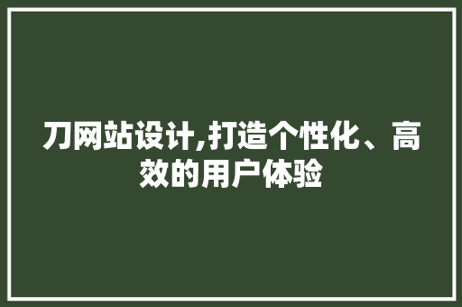 刀网站设计,打造个性化、高效的用户体验