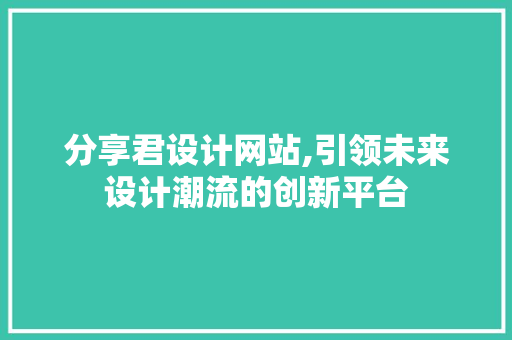 分享君设计网站,引领未来设计潮流的创新平台