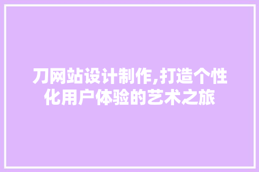 刀网站设计制作,打造个性化用户体验的艺术之旅