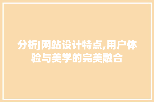 分析J网站设计特点,用户体验与美学的完美融合 分析J网站设计特点,用户体验与美学的完美融合 网站建设公司