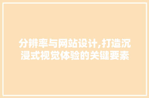 分辨率与网站设计,打造沉浸式视觉体验的关键要素 分辨率与网站设计,打造沉浸式视觉体验的关键要素 必应SEO
